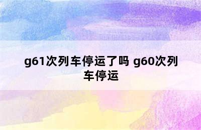 g61次列车停运了吗 g60次列车停运